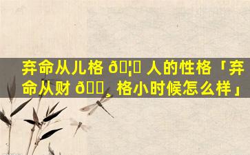 弃命从儿格 🦁 人的性格「弃命从财 🌸 格小时候怎么样」